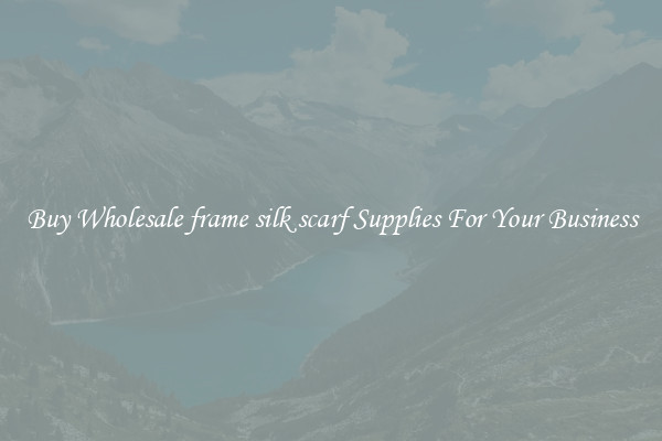 Buy Wholesale frame silk scarf Supplies For Your Business