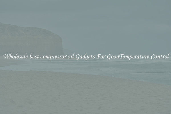 Wholesale best compressor oil Gadgets For GoodTemperature Control