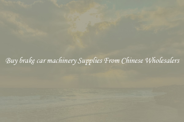 Buy brake car machinery Supplies From Chinese Wholesalers