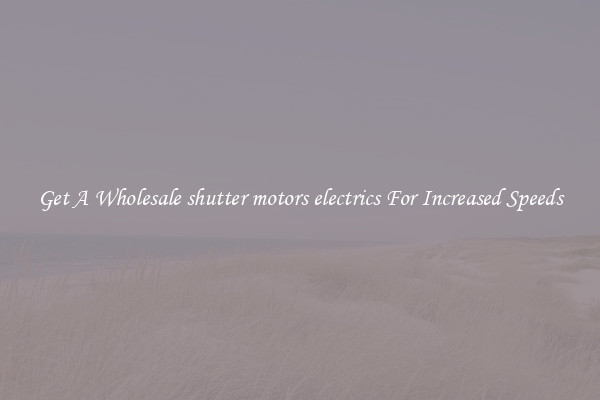 Get A Wholesale shutter motors electrics For Increased Speeds