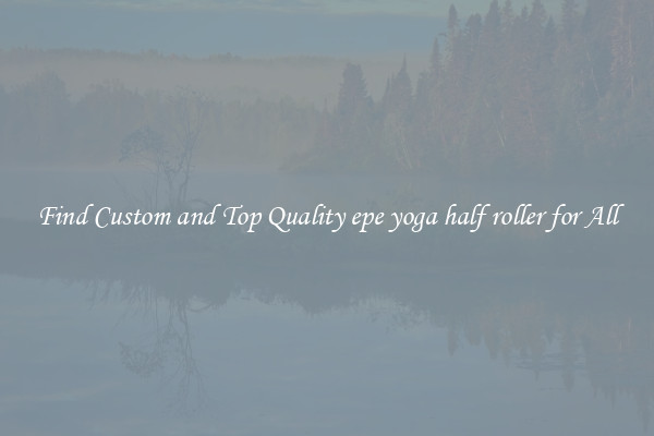 Find Custom and Top Quality epe yoga half roller for All