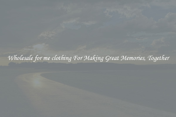 Wholesale for me clothing For Making Great Memories, Together