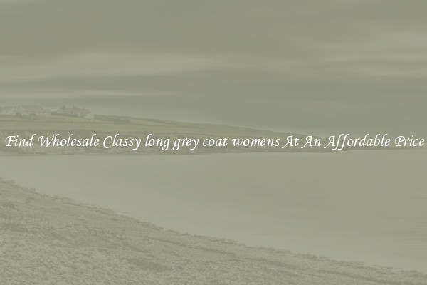 Find Wholesale Classy long grey coat womens At An Affordable Price