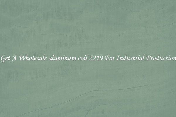 Get A Wholesale aluminum coil 2219 For Industrial Production