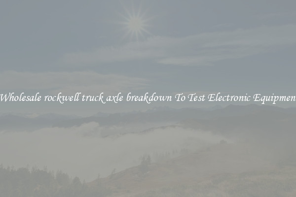 Wholesale rockwell truck axle breakdown To Test Electronic Equipment