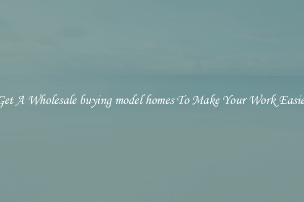 Get A Wholesale buying model homes To Make Your Work Easier