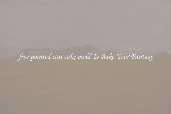 five pointed star cake mold To Bake Your Fantasy