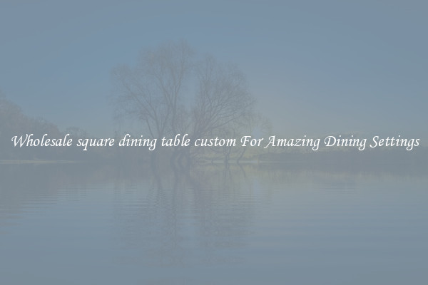 Wholesale square dining table custom For Amazing Dining Settings
