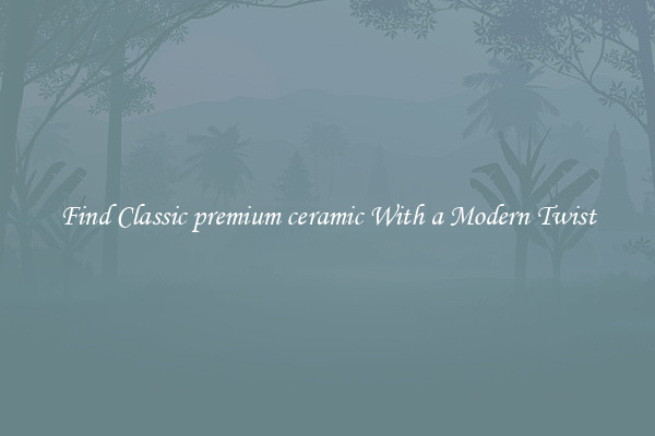 Find Classic premium ceramic With a Modern Twist