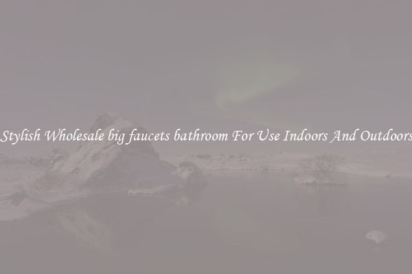 Stylish Wholesale big faucets bathroom For Use Indoors And Outdoors