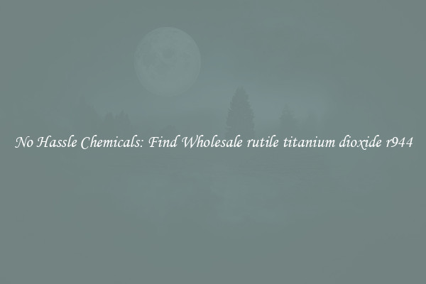 No Hassle Chemicals: Find Wholesale rutile titanium dioxide r944
