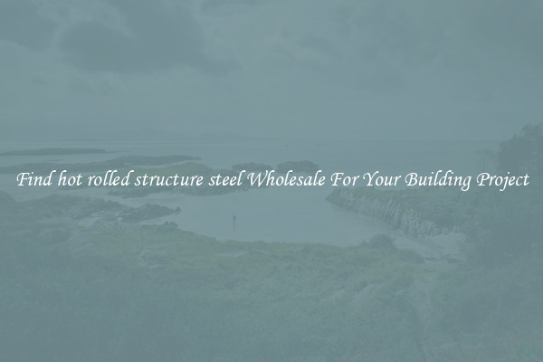 Find hot rolled structure steel Wholesale For Your Building Project