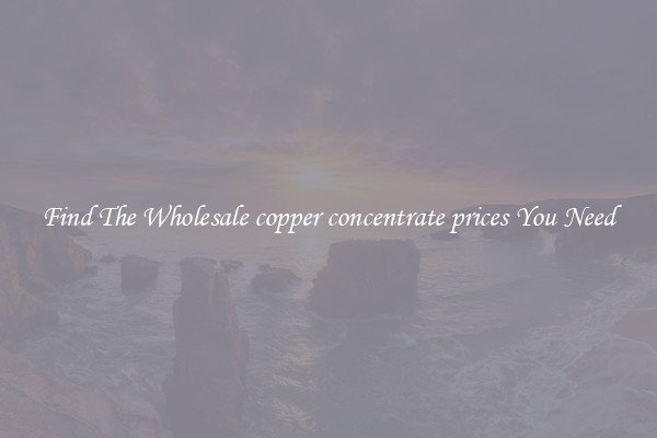 Find The Wholesale copper concentrate prices You Need