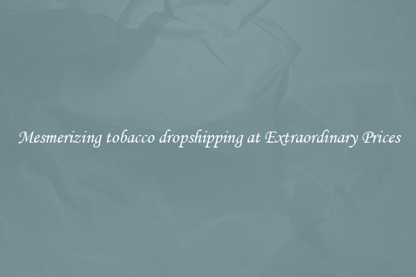 Mesmerizing tobacco dropshipping at Extraordinary Prices
