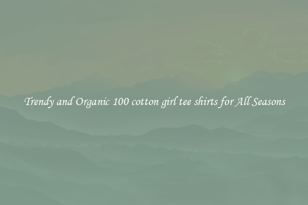 Trendy and Organic 100 cotton girl tee shirts for All Seasons
