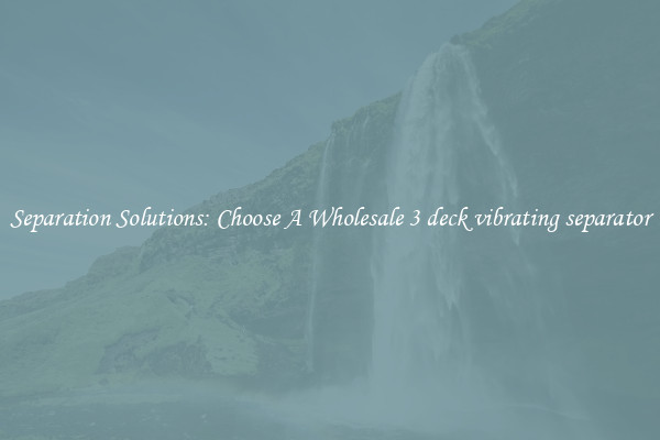 Separation Solutions: Choose A Wholesale 3 deck vibrating separator