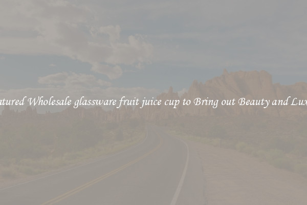Featured Wholesale glassware fruit juice cup to Bring out Beauty and Luxury