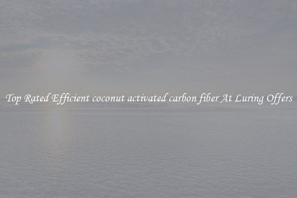 Top Rated Efficient coconut activated carbon fiber At Luring Offers