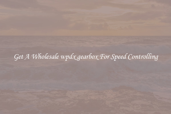 Get A Wholesale wpdx gearbox For Speed Controlling
