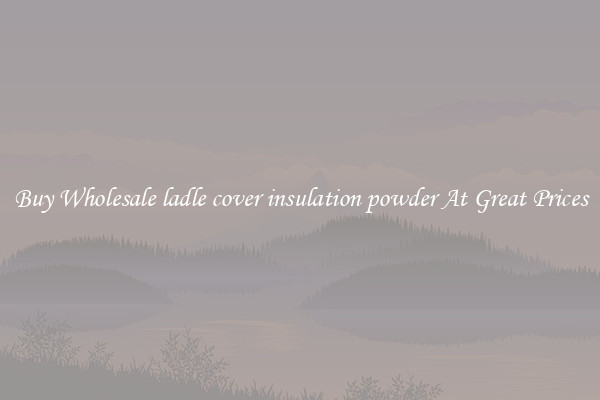 Buy Wholesale ladle cover insulation powder At Great Prices