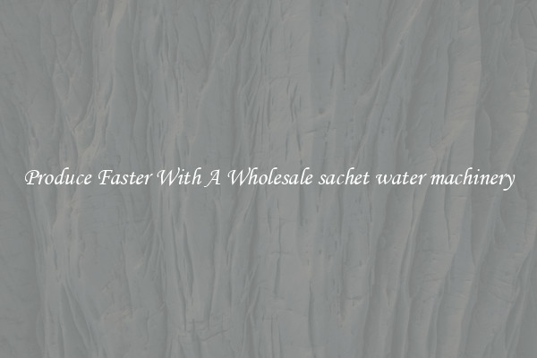Produce Faster With A Wholesale sachet water machinery