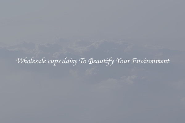 Wholesale cups daisy To Beautify Your Environment