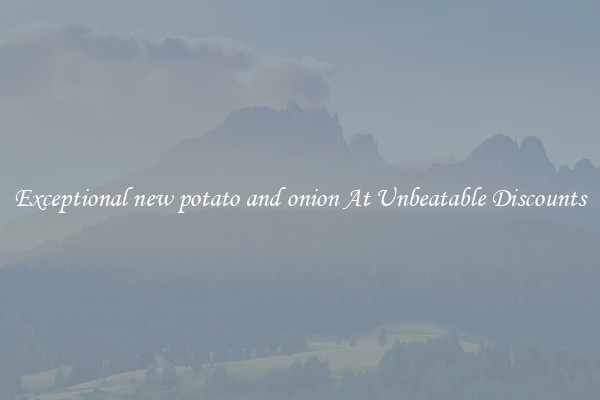 Exceptional new potato and onion At Unbeatable Discounts