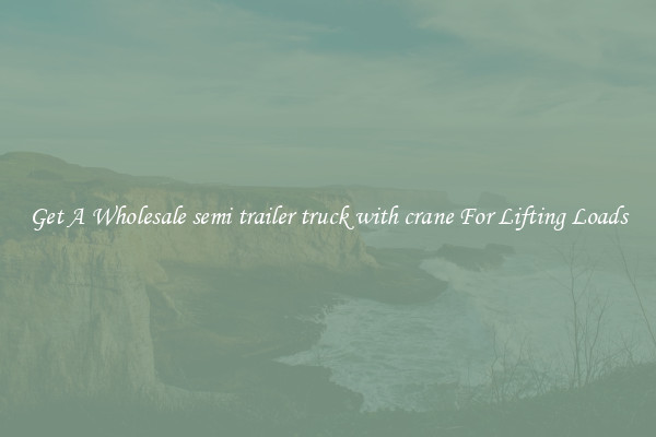 Get A Wholesale semi trailer truck with crane For Lifting Loads