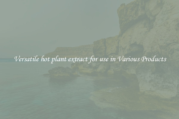 Versatile hot plant extract for use in Various Products
