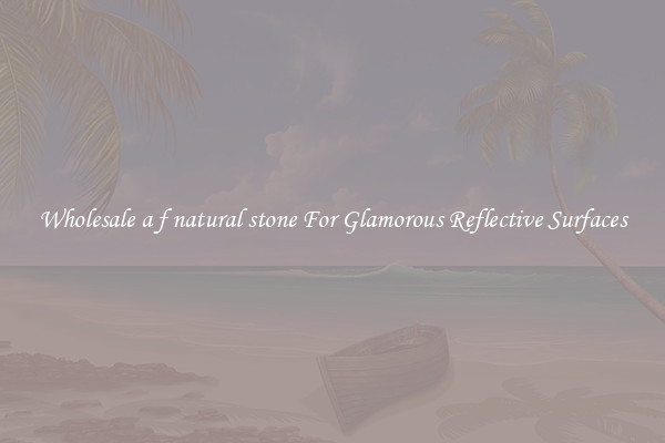 Wholesale a f natural stone For Glamorous Reflective Surfaces