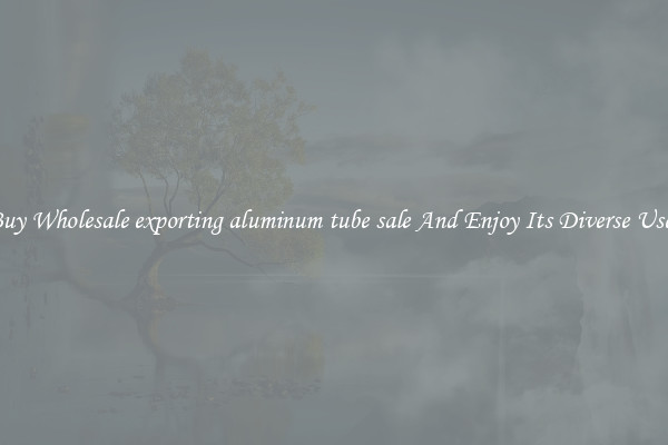 Buy Wholesale exporting aluminum tube sale And Enjoy Its Diverse Uses