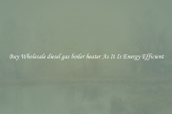Buy Wholesale diesel gas boiler heater As It Is Energy Efficient