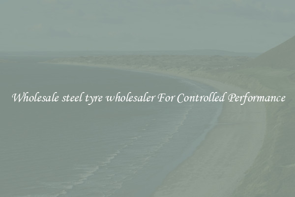 Wholesale steel tyre wholesaler For Controlled Performance