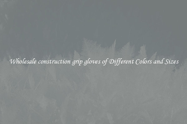 Wholesale construction grip gloves of Different Colors and Sizes