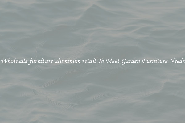 Wholesale furniture aluminum retail To Meet Garden Furniture Needs