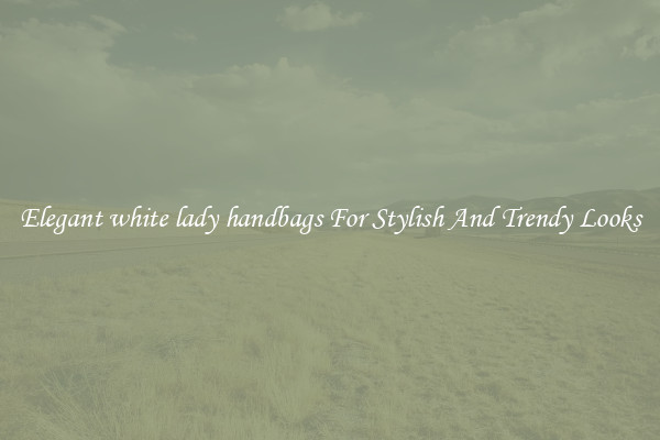 Elegant white lady handbags For Stylish And Trendy Looks