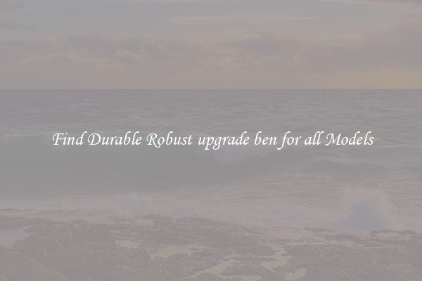 Find Durable Robust upgrade ben for all Models