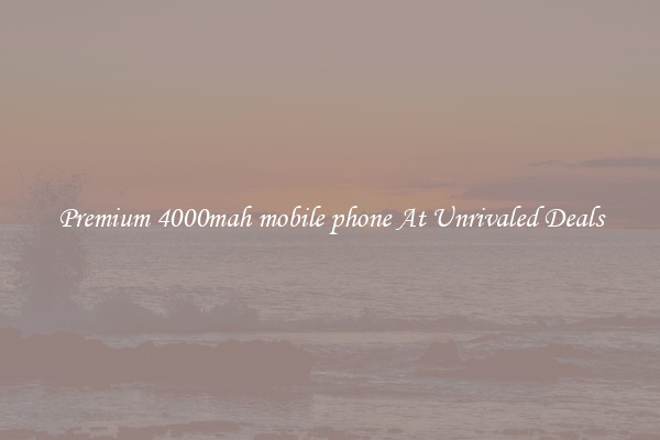 Premium 4000mah mobile phone At Unrivaled Deals