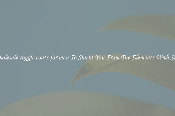 Wholesale toggle coats for men To Shield You From The Elements With Style