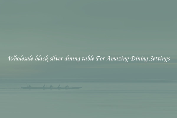 Wholesale black silver dining table For Amazing Dining Settings